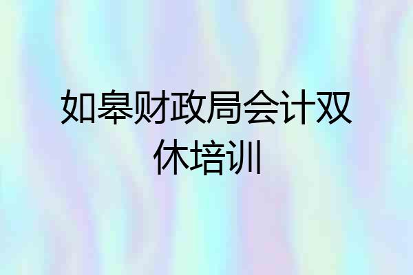如皋财政局会计双休培训
