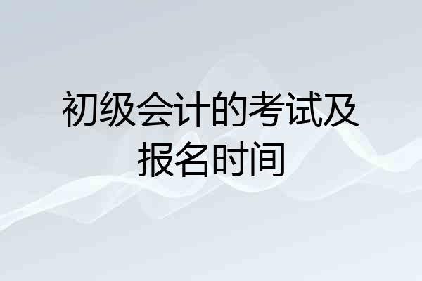 初级会计的考试及报名时间