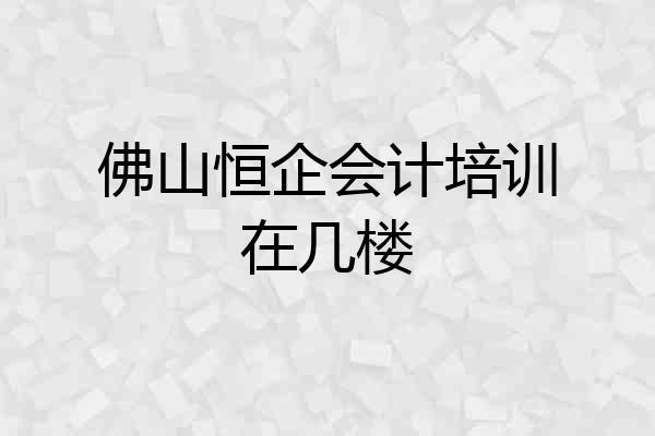 佛山恒企会计培训在几楼