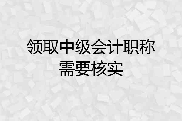 领取中级会计职称需要核实