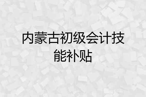 内蒙古初级会计技能补贴