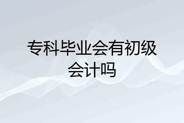 专科毕业会有初级会计吗