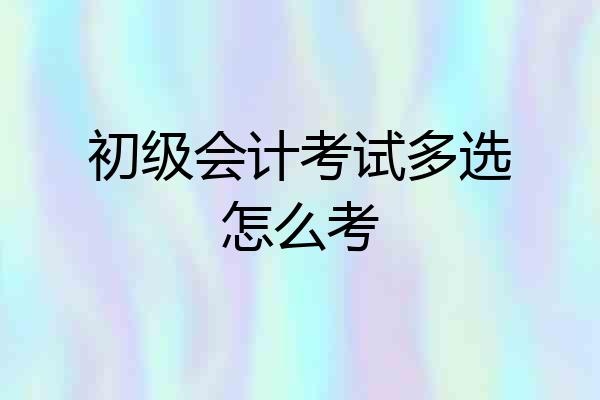 初级会计考试多选怎么考
