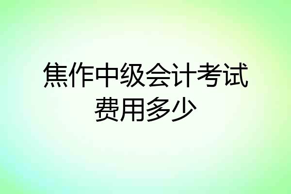 焦作中级会计考试费用多少