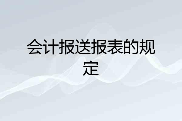 会计报送报表的规定