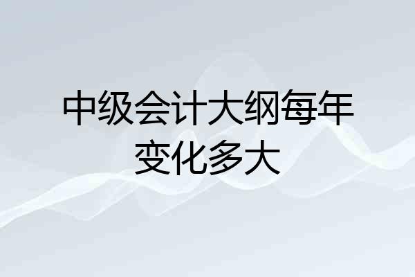 中级会计大纲每年变化多大