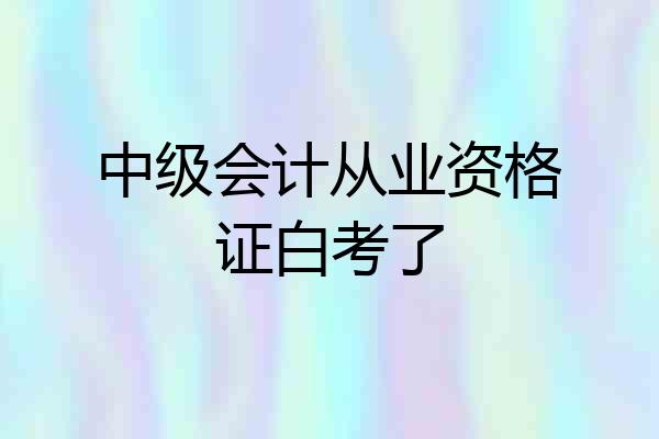 中级会计从业资格证白考了