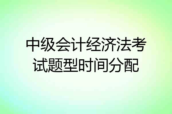 中级会计经济法考试题型时间分配