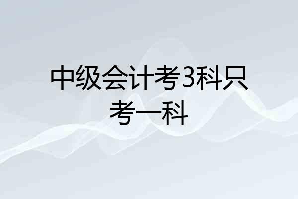 中级会计考3科只考一科