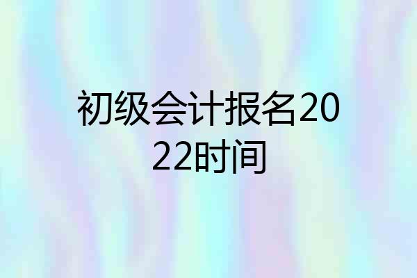 初级会计报名2022时间