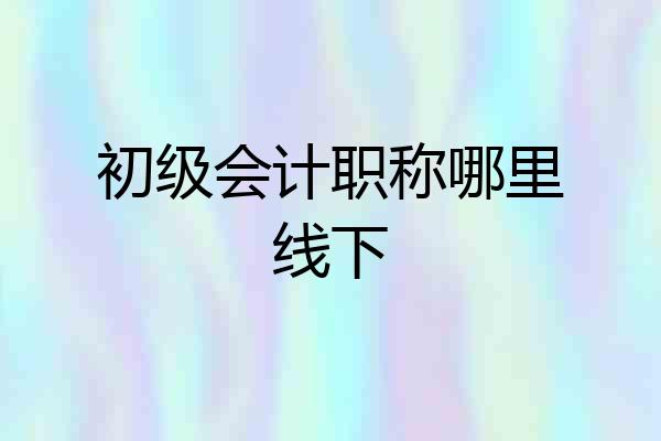 初级会计职称哪里线下