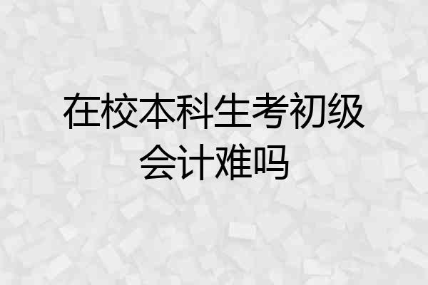 在校本科生考初级会计难吗