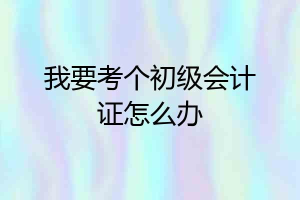 我要考个初级会计证怎么办