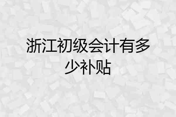 浙江初级会计有多少补贴