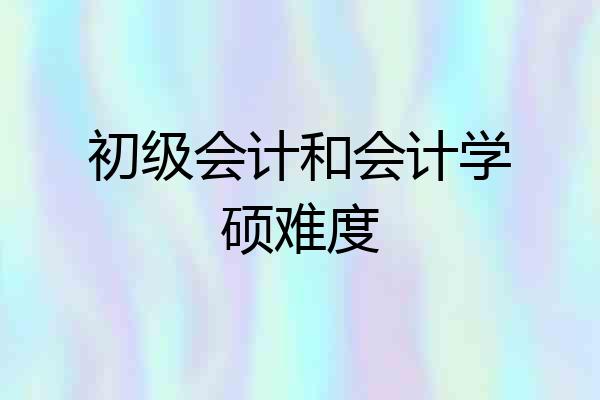 初级会计和会计学硕难度