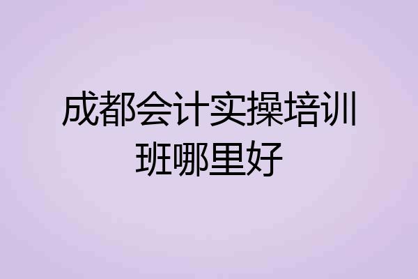 成都会计实操培训班哪里好
