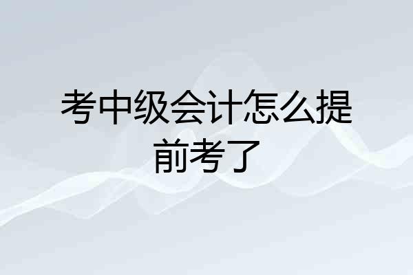 考中级会计怎么提前考了