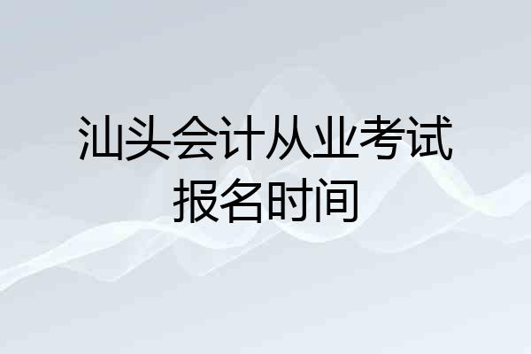 汕头会计从业考试报名时间