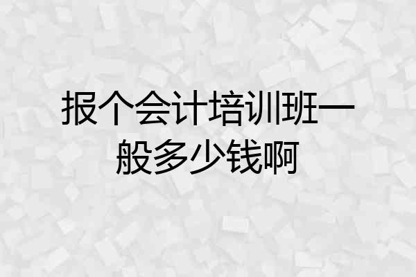 报个会计培训班一般多少钱啊
