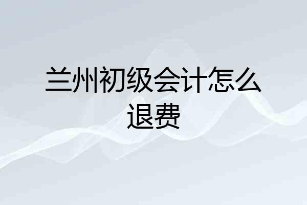 兰州初级会计怎么退费