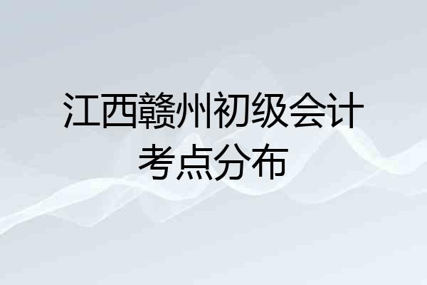 江西赣州初级会计考点分布
