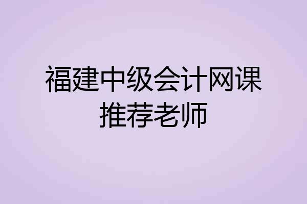 福建中级会计网课推荐老师
