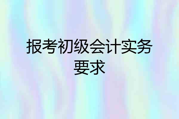 报考初级会计实务要求