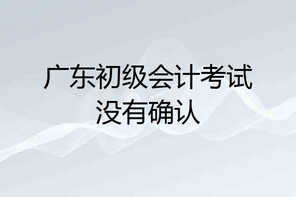 广东初级会计考试没有确认