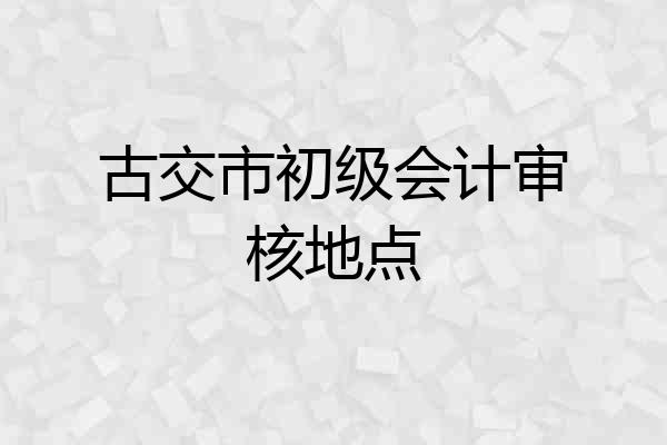 古交市初级会计审核地点