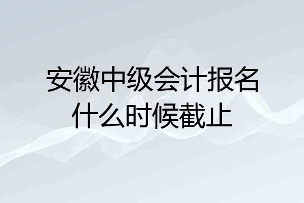 安徽中级会计报名什么时候截止