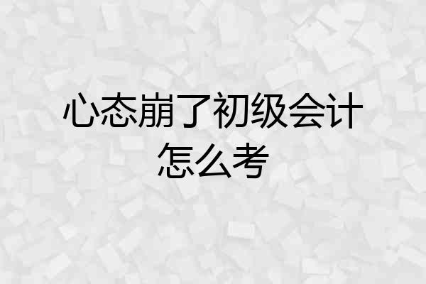 心态崩了初级会计怎么考