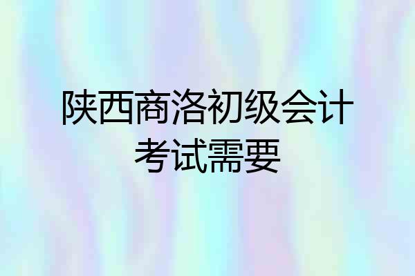 陕西商洛初级会计考试需要