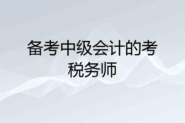 备考中级会计的考税务师