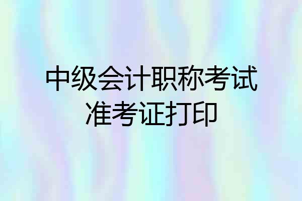 中级会计职称考试准考证打印