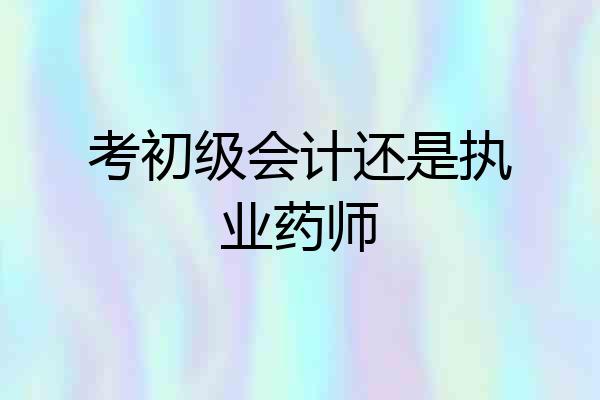 考初级会计还是执业药师