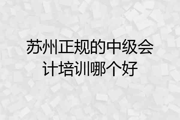 苏州正规的中级会计培训哪个好