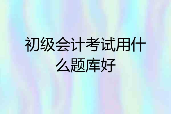 初级会计考试用什么题库好