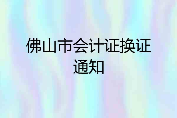 佛山市会计证换证通知
