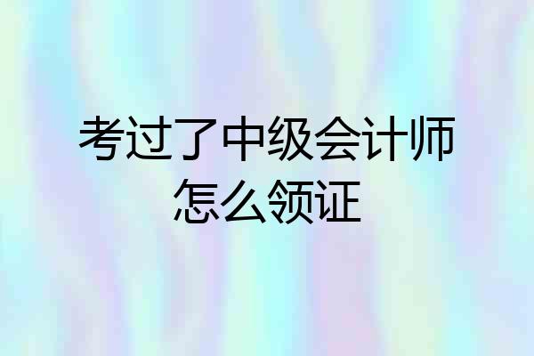 考过了中级会计师怎么领证