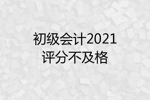 初级会计2021评分不及格