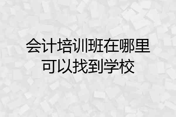 会计培训班在哪里可以找到学校