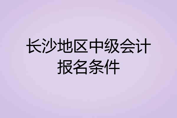 长沙地区中级会计报名条件
