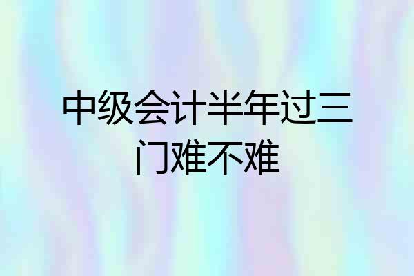 中级会计半年过三门难不难