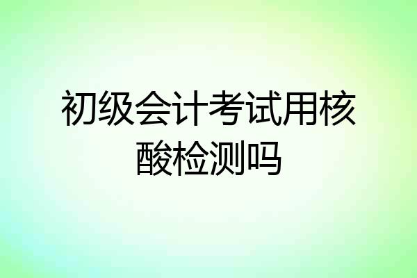 初级会计考试用核酸检测吗