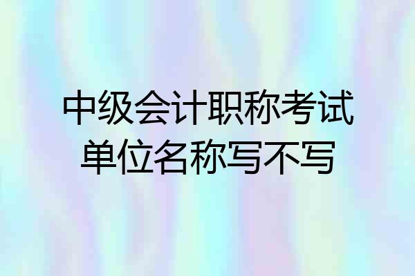 中级会计职称考试单位名称写不写