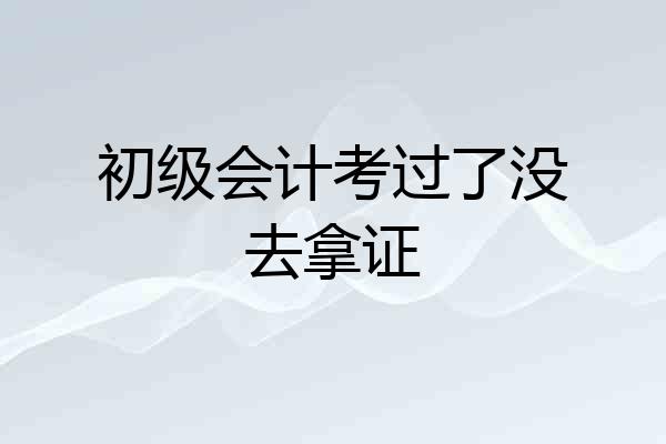 初级会计考过了没去拿证