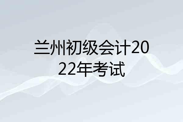 兰州初级会计2022年考试