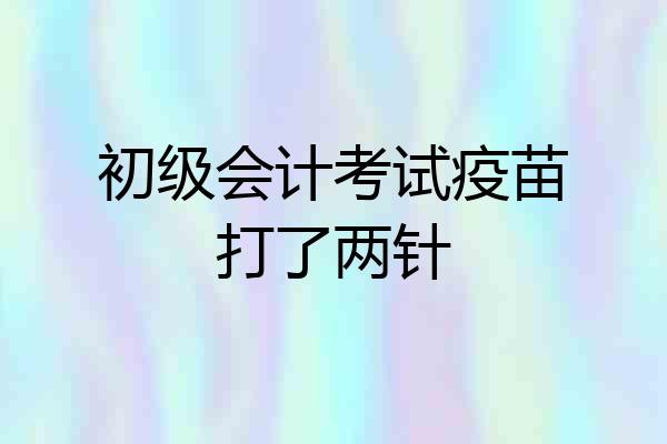 初级会计考试疫苗打了两针