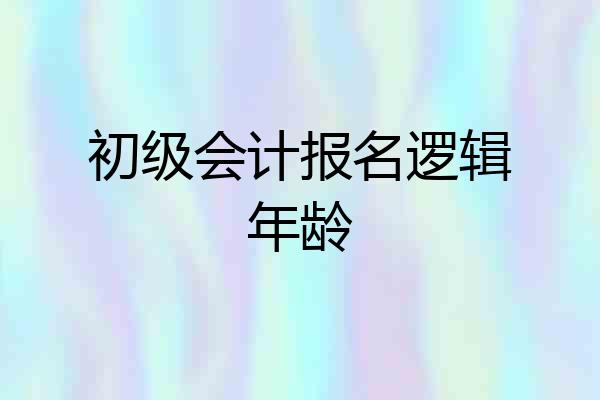 初级会计报名逻辑年龄