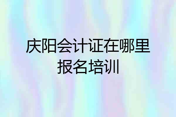 庆阳会计证在哪里报名培训